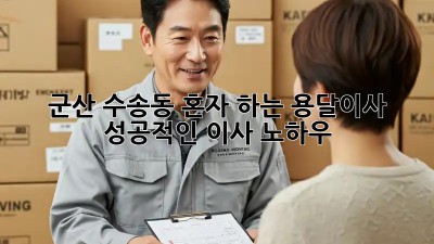 군산 수송동 혼자 하는 용달이사, 성공적인 이사 노하우!
