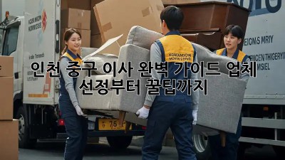 인천 중구 이사🏠 완벽 가이드: 업체 선정부터 꿀팁까지!🍯