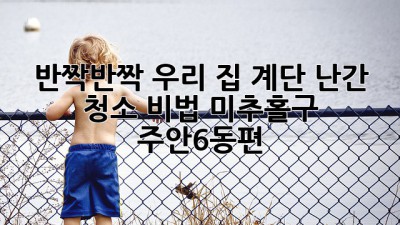 ✨ 반짝반짝 우리 집 계단 난간 청소 비법! (미추홀구 주안6동편) 🏠