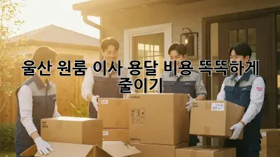 울산 원룸 이사, 용달 비용 똑똑하게 줄이기!